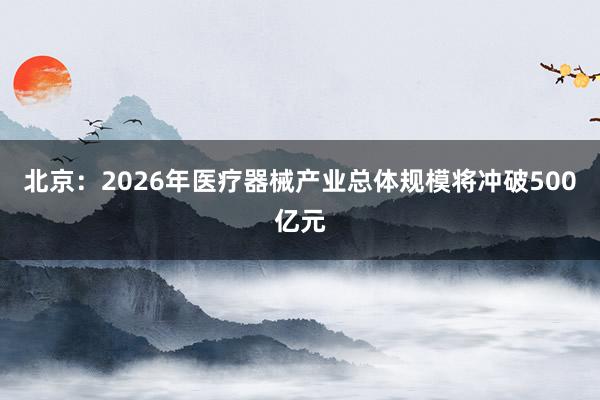 北京：2026年医疗器械产业总体规模将冲破500亿元