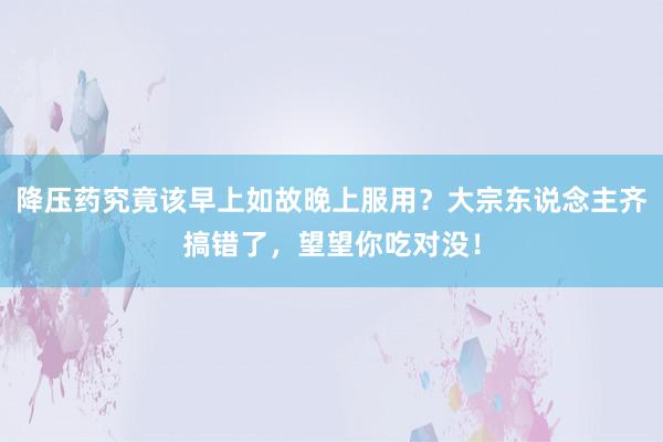 降压药究竟该早上如故晚上服用？大宗东说念主齐搞错了，望望你吃对没！