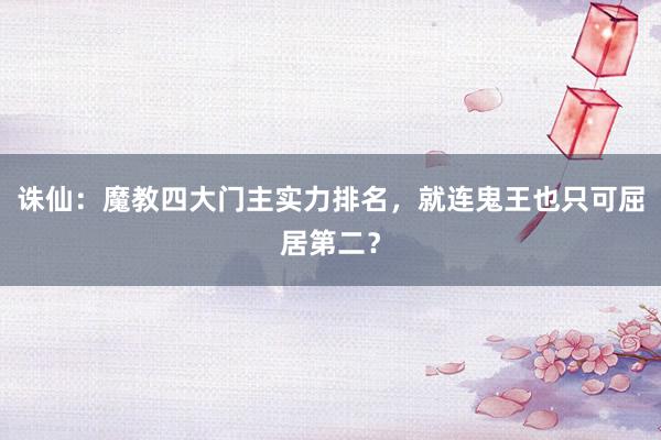 诛仙：魔教四大门主实力排名，就连鬼王也只可屈居第二？