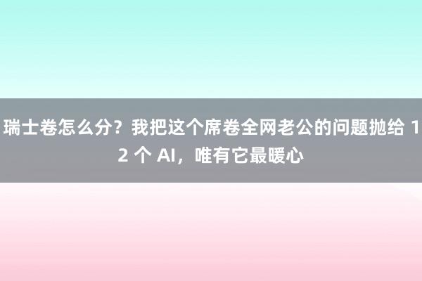 瑞士卷怎么分？我把这个席卷全网老公的问题抛给 12 个 AI，唯有它最暖心