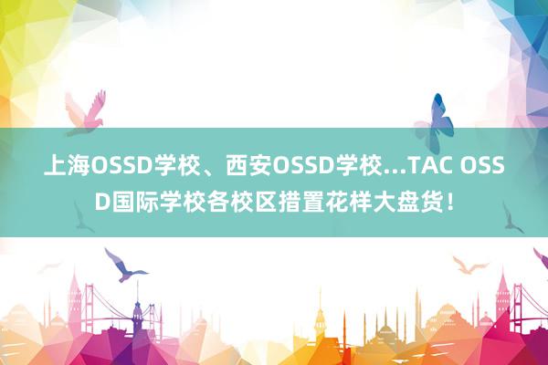 上海OSSD学校、西安OSSD学校...TAC OSSD国际学校各校区措置花样大盘货！