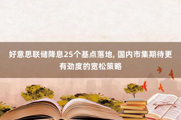 好意思联储降息25个基点落地, 国内市集期待更有劲度的宽松策略