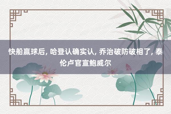 快船赢球后, 哈登认确实认, 乔治破防破相了, 泰伦卢官宣鲍威尔