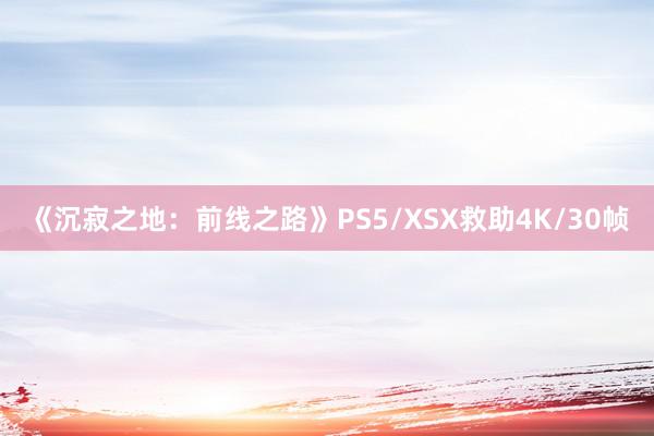 《沉寂之地：前线之路》PS5/XSX救助4K/30帧