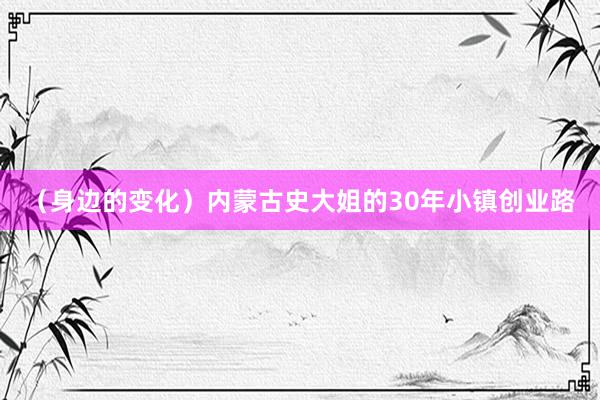 （身边的变化）内蒙古史大姐的30年小镇创业路