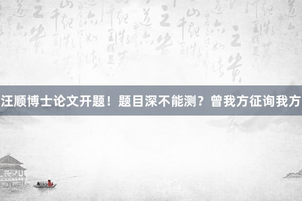 汪顺博士论文开题！题目深不能测？曾我方征询我方