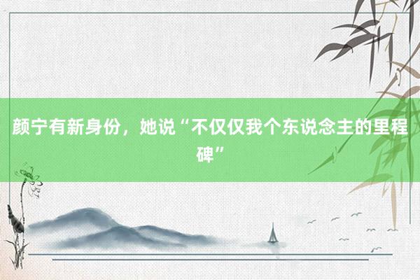 颜宁有新身份，她说“不仅仅我个东说念主的里程碑”