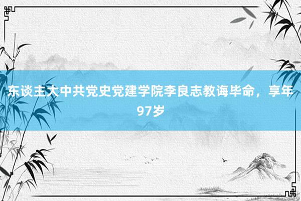 东谈主大中共党史党建学院李良志教诲毕命，享年97岁