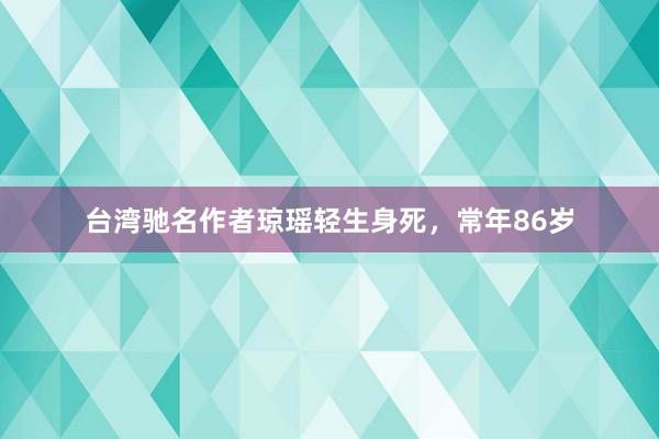 台湾驰名作者琼瑶轻生身死，常年86岁