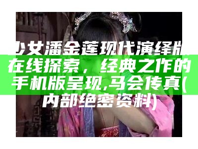 少女潘金莲现代演绎版在线探索，经典之作的手机版呈现,马会传真(内部绝密资料)