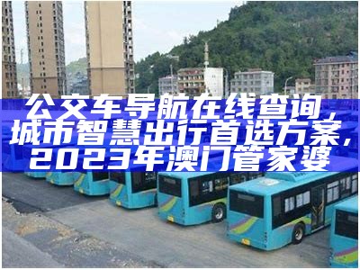 公交车导航在线查询，城市智慧出行首选方案,2023年澳门管家婆