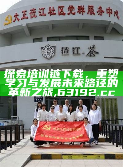 探索培训链下载，重塑学习与发展未来路径的革新之旅,63192.cc