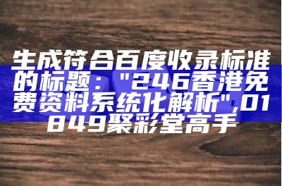 生成符合百度收录标准的标题：
"246香港免费资料系统化解析",01849聚彩堂高手