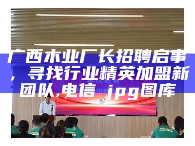 广西木业厂长招聘启事，寻找行业精英加盟新团队,电信→jpg图库