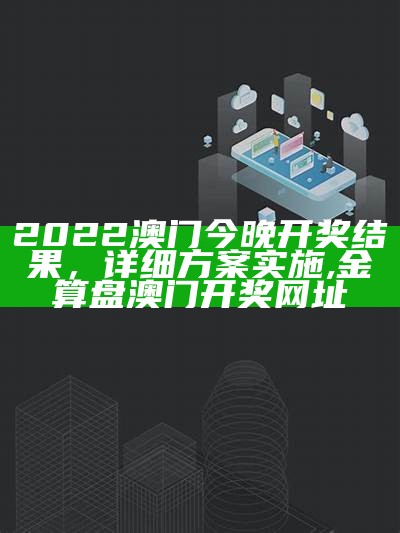 2022澳门今晚开奖结果，详细方案实施,金算盘澳门开奖网址