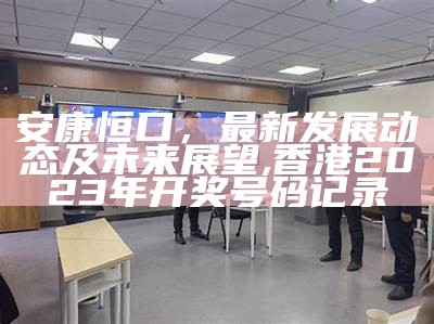 安康恒口，最新发展动态及未来展望,香港2023年开奖号码记录