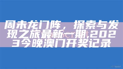 周未龙门阵，探索与发现之旅最新一期,2023今晚澳门开奖记录