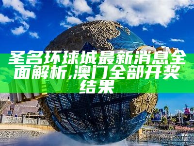 圣名环球城最新消息全面解析,澳门全部开奖结果