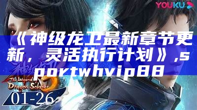 《神级龙卫最新章节更新，灵活执行计划》,sportwhvip88