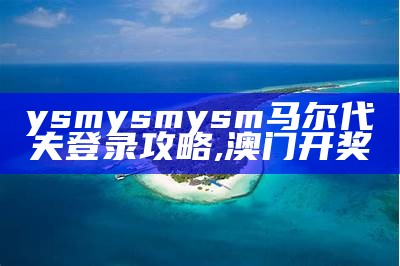 ysmysmysm马尔代夫登录攻略,澳门开奖