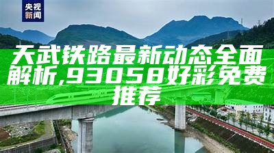 天武铁路最新动态全面解析,93058好彩免费推荐