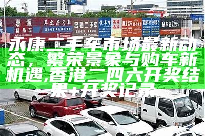 永康二手车市场最新动态，繁荣景象与购车新机遇,香港二四六开奖结果+开奖记录