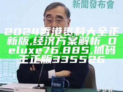 2024香港资料大全正新版,经济方案解析_Deluxe76.885,抓码王正版335526