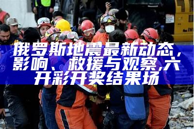 俄罗斯地震最新动态，影响、救援与观察,六开彩开奖结果场