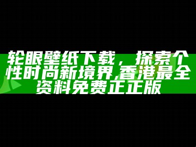 轮眼壁纸下载，探索个性时尚新境界,香港最全资料免费正正版