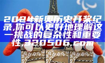 2024新奥历史开桨纪录,你可以更好地理解这一挑战的复杂性和重要性,320506.com