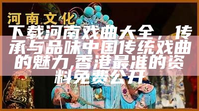 下载河南戏曲大全，传承与品味中国传统戏曲的魅力,香港最准的资料免费公开