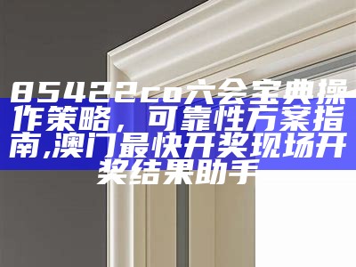 85422co六会宝典操作策略，可靠性方案指南,澳门最快开奖现场开奖结果助手