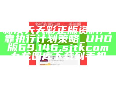 新澳天天彩正版资料,可靠执行计划策略_UHD版69.146,sjtkcom九龙图库下载到手机