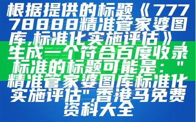 根据提供的标题《77778888精准管家婆图库,标准化实施评估》，生成一个符合百度收录标准的标题可能是：

"精准管家婆图库标准化实施评估",香港马免费资科大全