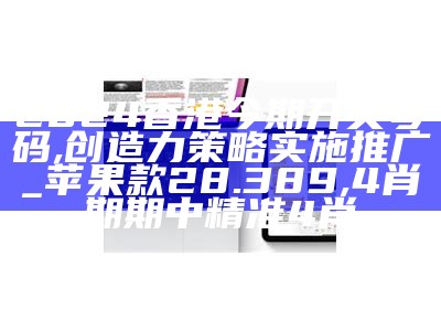 2024香港今期开奖号码,创造力策略实施推广_苹果款28.389,4肖期期中精准4肖