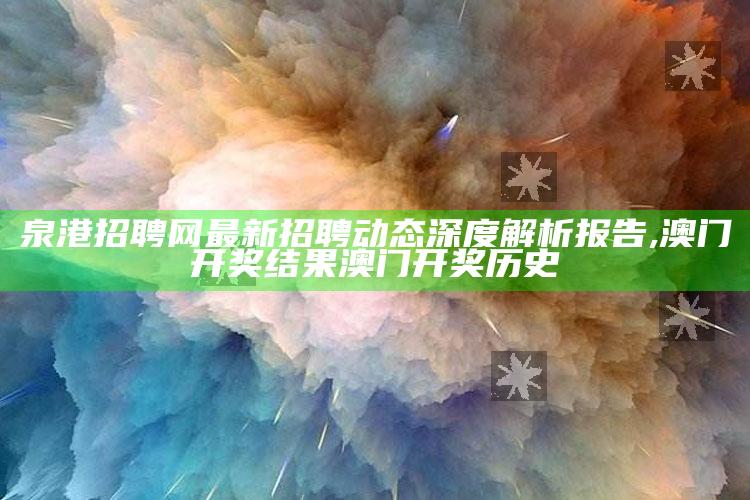 泉港招聘网最新招聘动态深度解析报告,澳门开奖结果澳门开奖历史