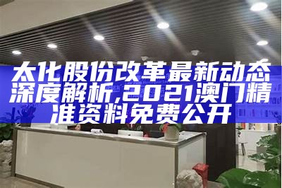 太化股份改革最新动态深度解析,2021澳门精准资料免费公开