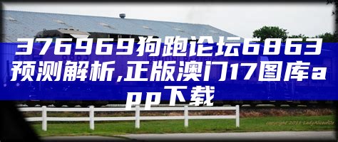 376969狗跑论坛6863预测解析,正版澳门17图库app下载