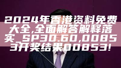 2024年香港资料免费大全,全面解答解释落实_SP30.60,00853开奖结果00853!