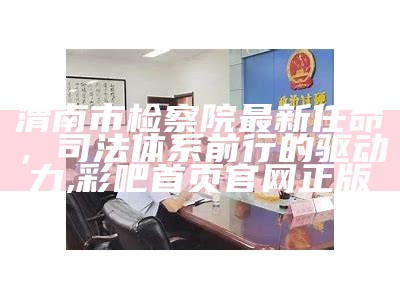 渭南市检察院最新任命，司法体系前行的驱动力,彩吧首页官网正版