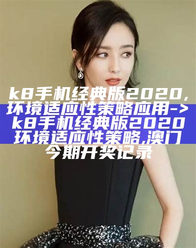 k8手机经典版2020,环境适应性策略应用 -> k8手机经典版2020环境适应性策略,澳门今期开奖记录