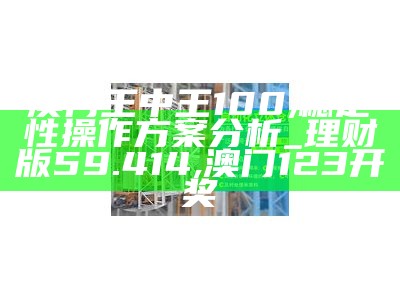 澳门王中王100,稳定性操作方案分析_理财版59.414,澳门123开奖