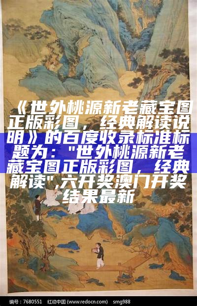 《世外桃源新老藏宝图正版彩图，经典解读说明》的百度收录标准标题为：

"世外桃源新老藏宝图正版彩图，经典解读",六开奖澳门开奖结果最新