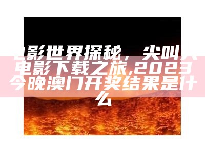 电影世界探秘，尖叫大电影下载之旅,2023今晚澳门开奖结果是什么