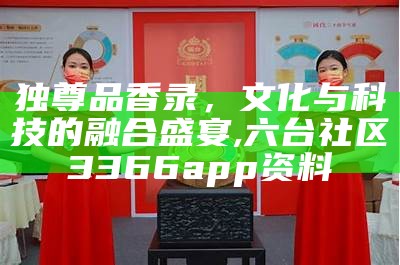 独尊品香录，文化与科技的融合盛宴,六台社区3366app资料