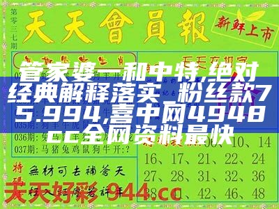 管家婆一和中特,绝对经典解释落实_粉丝款75.994,喜中网4948cc全网资料最快