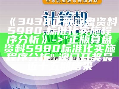 《3438正版算盘资料5980,标准化实施程序分析》 -> "正版算盘资料5980标准化实施程序分析",澳门开奖最近十五期结果