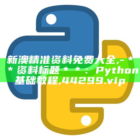 新澳精准资料免费大全,- ＊＊资料标题＊＊：Python基础教程,44299.vip