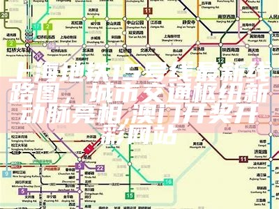 上海地铁15号线最新线路图，城市交通枢纽新动脉亮相,澳门开奖开彩网站