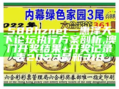 588hznet一惠泽天下论坛执行方案剖析,澳门开奖结果+开奖记录表2023最新318